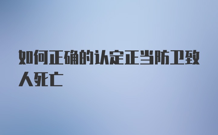 如何正确的认定正当防卫致人死亡