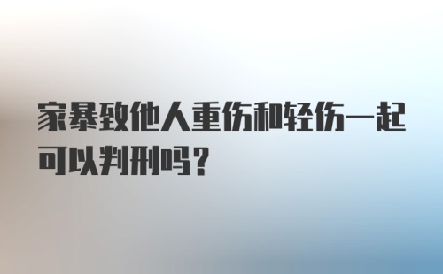 家暴致他人重伤和轻伤一起可以判刑吗?