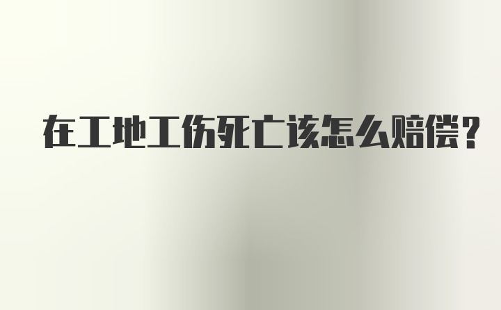 在工地工伤死亡该怎么赔偿？