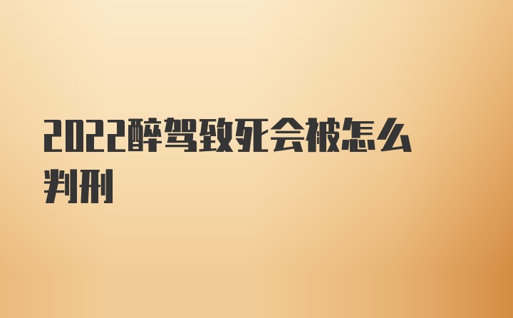 2022醉驾致死会被怎么判刑