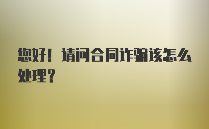 您好！请问合同诈骗该怎么处理？