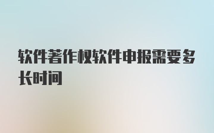 软件著作权软件申报需要多长时间