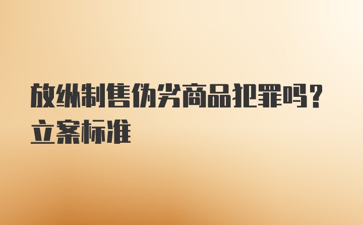 放纵制售伪劣商品犯罪吗?立案标准