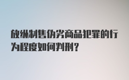 放纵制售伪劣商品犯罪的行为程度如何判刑?