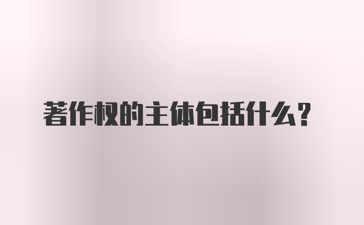 著作权的主体包括什么？