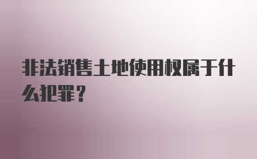 非法销售土地使用权属于什么犯罪？