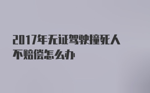 2017年无证驾驶撞死人不赔偿怎么办