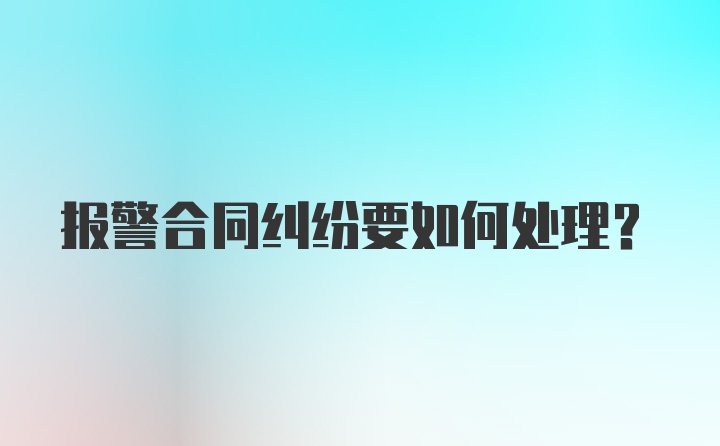 报警合同纠纷要如何处理？