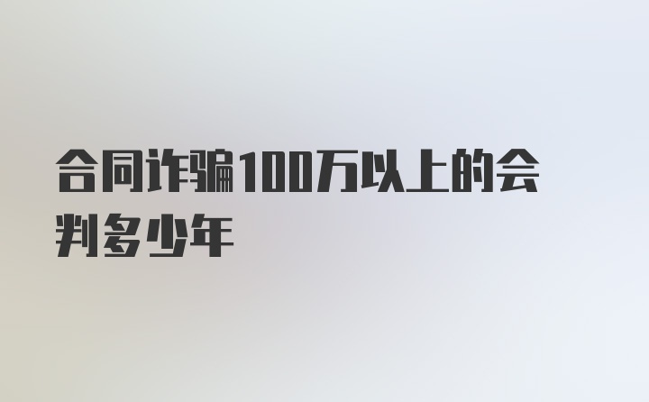 合同诈骗100万以上的会判多少年