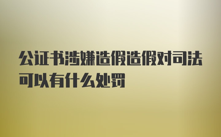 公证书涉嫌造假造假对司法可以有什么处罚