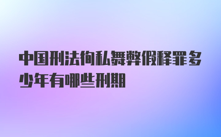 中国刑法徇私舞弊假释罪多少年有哪些刑期