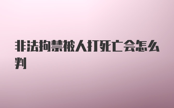 非法拘禁被人打死亡会怎么判