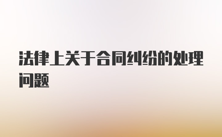 法律上关于合同纠纷的处理问题