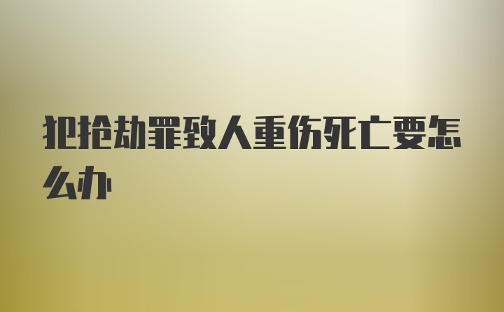 犯抢劫罪致人重伤死亡要怎么办