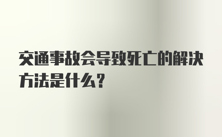 交通事故会导致死亡的解决方法是什么？