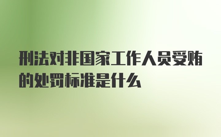 刑法对非国家工作人员受贿的处罚标准是什么