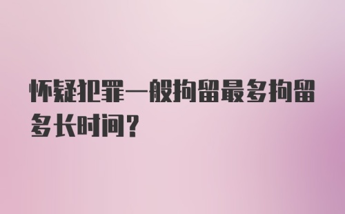 怀疑犯罪一般拘留最多拘留多长时间？