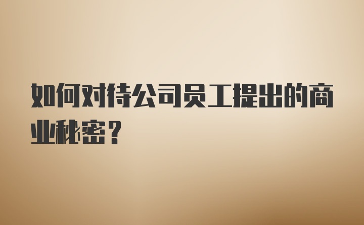 如何对待公司员工提出的商业秘密？