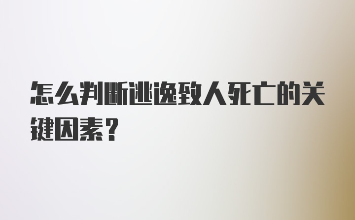 怎么判断逃逸致人死亡的关键因素？