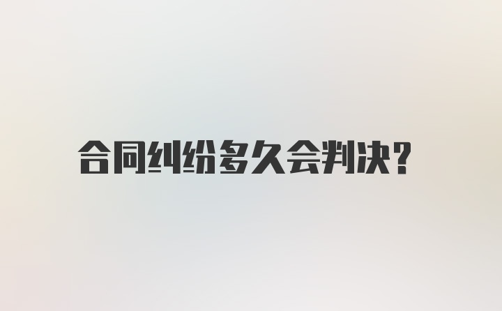 合同纠纷多久会判决？