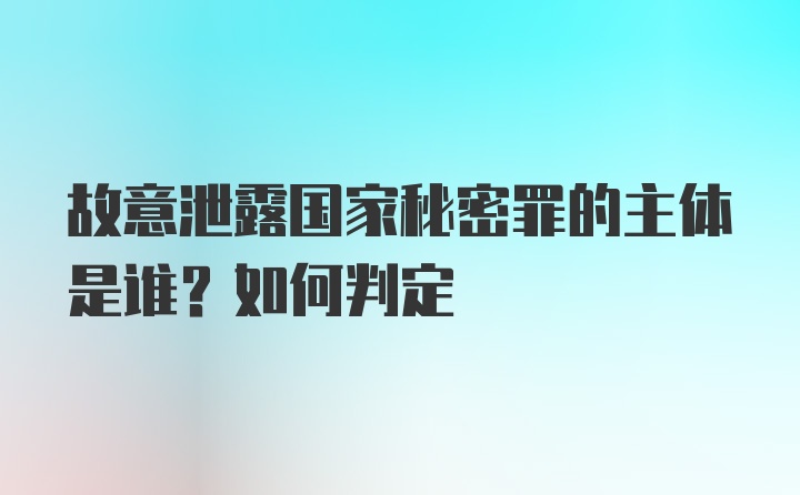 故意泄露国家秘密罪的主体是谁？如何判定