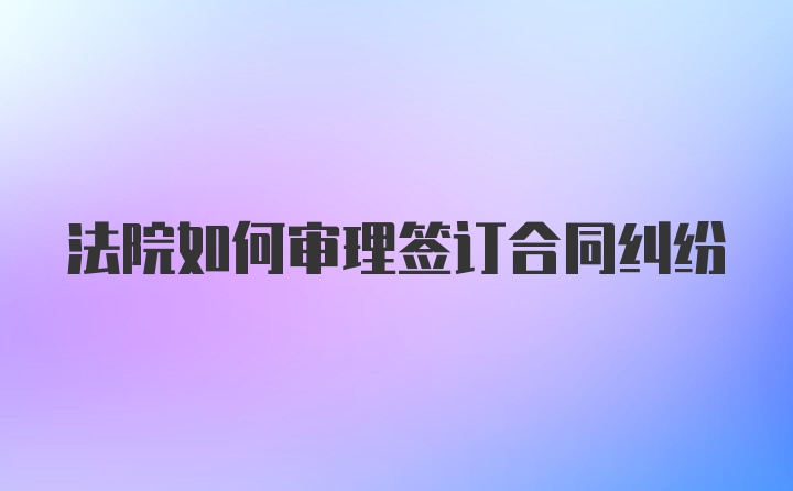 法院如何审理签订合同纠纷