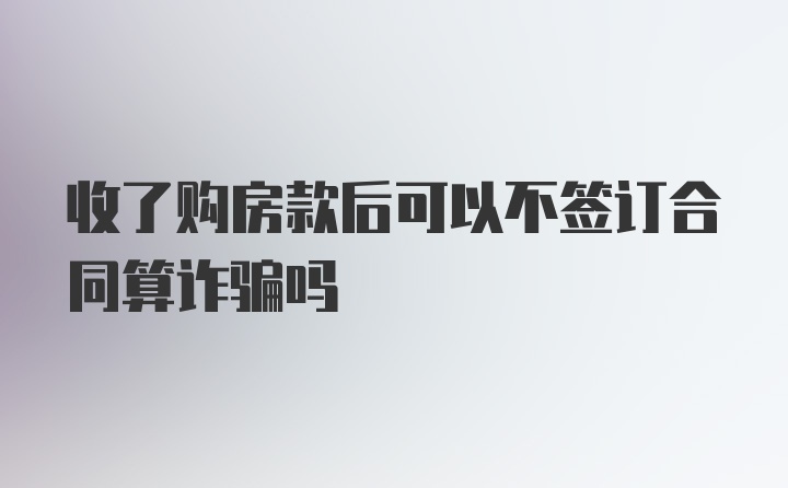 收了购房款后可以不签订合同算诈骗吗