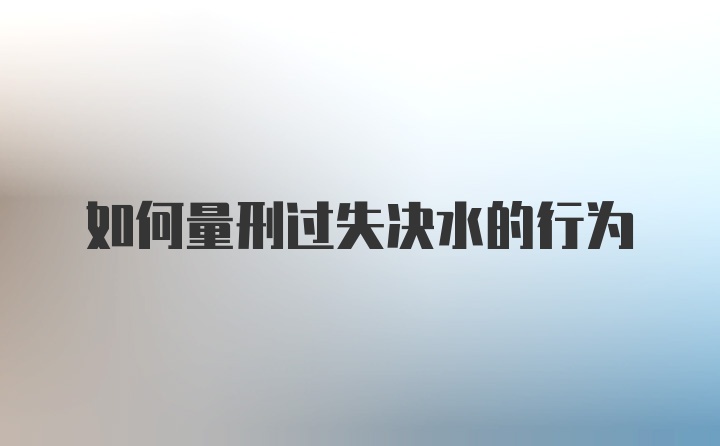 如何量刑过失决水的行为