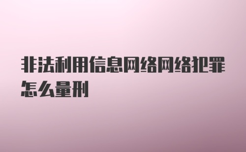 非法利用信息网络网络犯罪怎么量刑