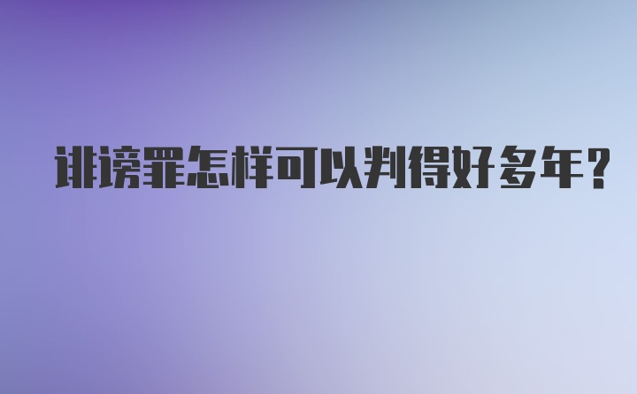 诽谤罪怎样可以判得好多年？