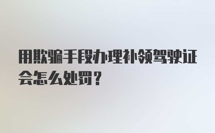 用欺骗手段办理补领驾驶证会怎么处罚？