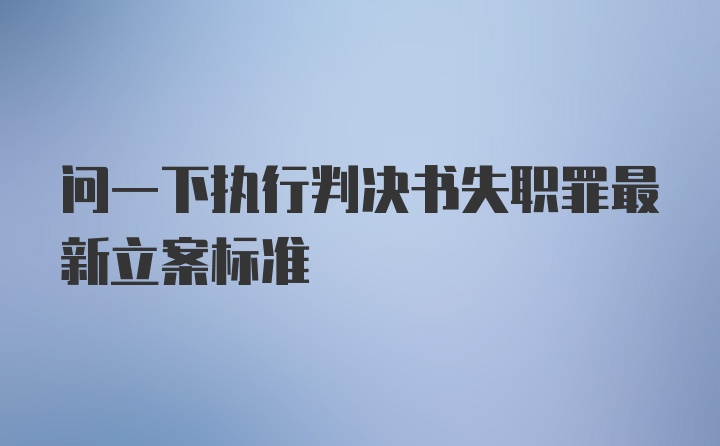 问一下执行判决书失职罪最新立案标准