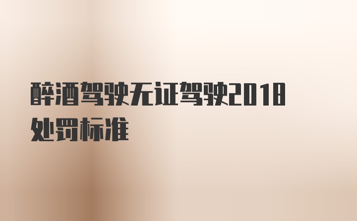 醉酒驾驶无证驾驶2018处罚标准