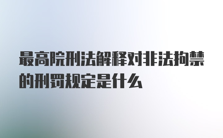 最高院刑法解释对非法拘禁的刑罚规定是什么