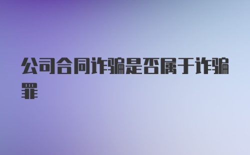 公司合同诈骗是否属于诈骗罪