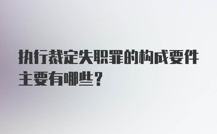 执行裁定失职罪的构成要件主要有哪些?