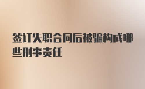 签订失职合同后被骗构成哪些刑事责任