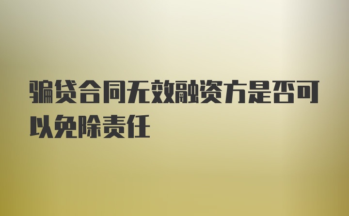 骗贷合同无效融资方是否可以免除责任