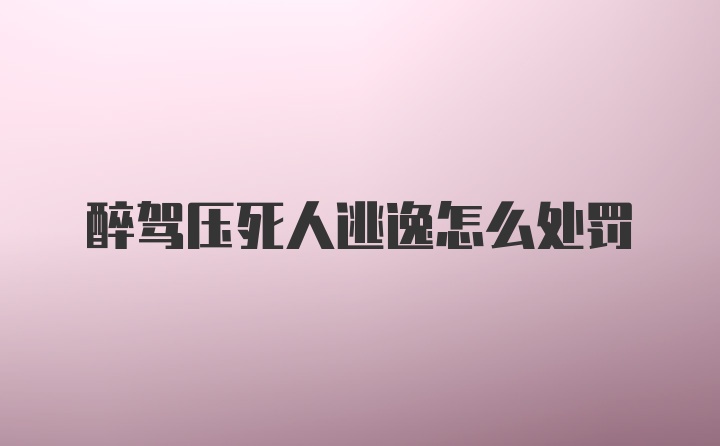 醉驾压死人逃逸怎么处罚