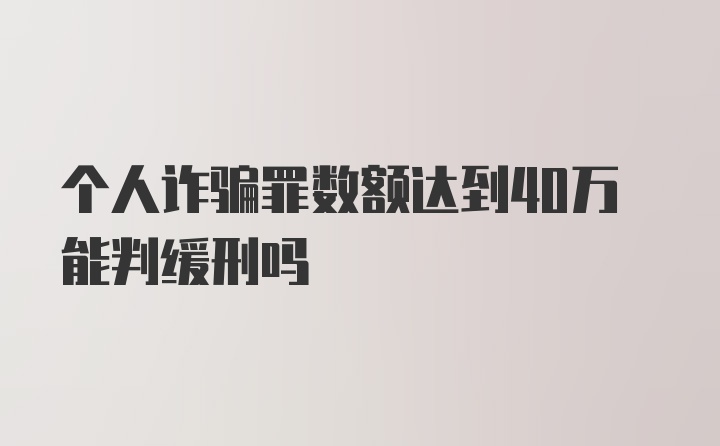 个人诈骗罪数额达到40万能判缓刑吗