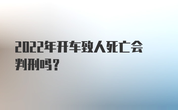 2022年开车致人死亡会判刑吗？