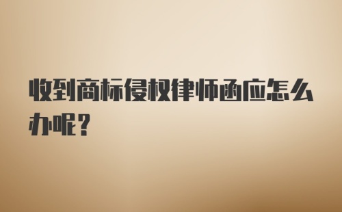 收到商标侵权律师函应怎么办呢?