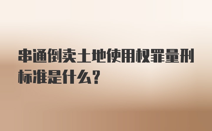 串通倒卖土地使用权罪量刑标准是什么？