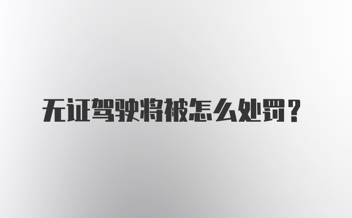 无证驾驶将被怎么处罚？