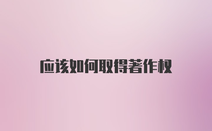 应该如何取得著作权