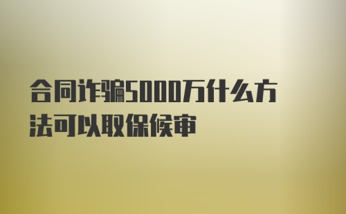 合同诈骗5000万什么方法可以取保候审