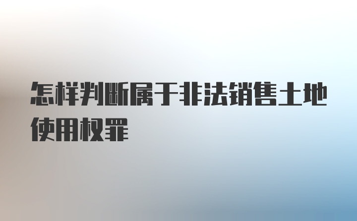 怎样判断属于非法销售土地使用权罪