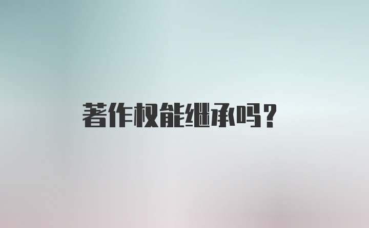 著作权能继承吗？