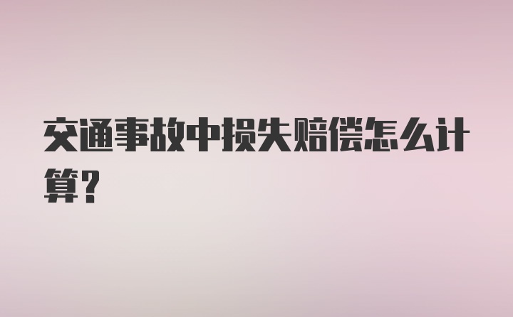 交通事故中损失赔偿怎么计算？