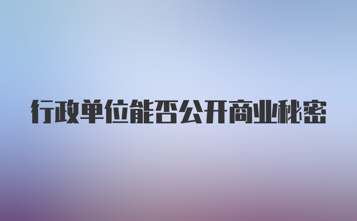 行政单位能否公开商业秘密